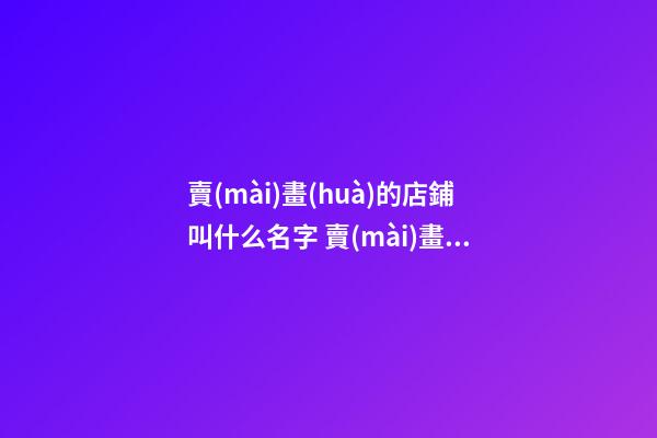 賣(mài)畫(huà)的店鋪叫什么名字 賣(mài)畫(huà)的店鋪名字大全